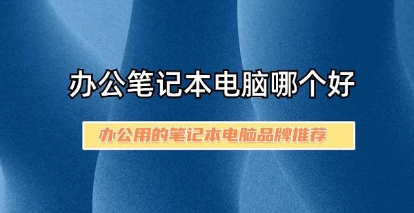 辦公筆記本電腦哪個(gè)好 辦公用的筆記本電腦品牌推薦