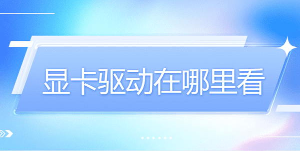 顯卡驅(qū)動在哪里看 4個方法教您輕松查看