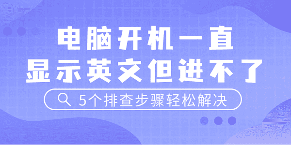 電腦開(kāi)機(jī)一直顯示英文但進(jìn)不了 5個(gè)排查步驟輕松解決