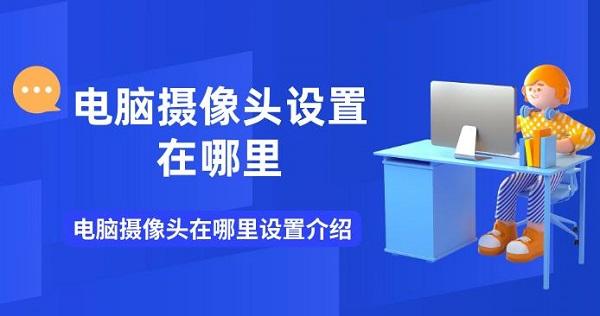 電腦攝像頭設(shè)置在哪里 電腦攝像頭在哪里設(shè)置介紹