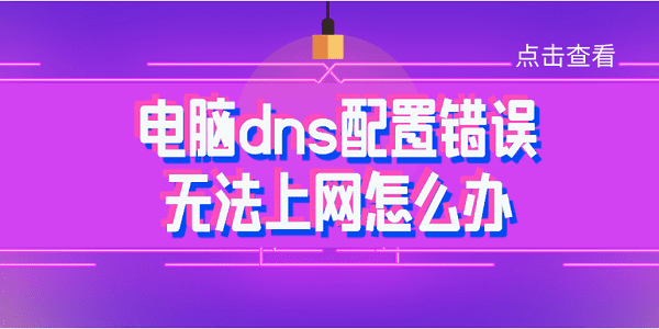 電腦dns配置錯誤無法上網(wǎng)怎么辦 常見的4種解決方法