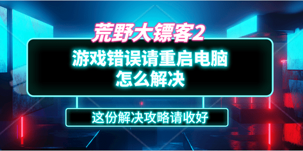 荒野大鏢客2游戲錯(cuò)誤請(qǐng)重啟電腦怎么解決？這份解決攻略請(qǐng)收好