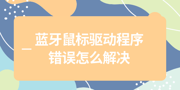 藍(lán)牙鼠標(biāo)驅(qū)動程序錯誤怎么解決 4個實用解決步驟