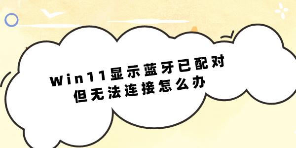 Win11顯示藍牙已配對但無法連接怎么辦 可以試試這幾個方法