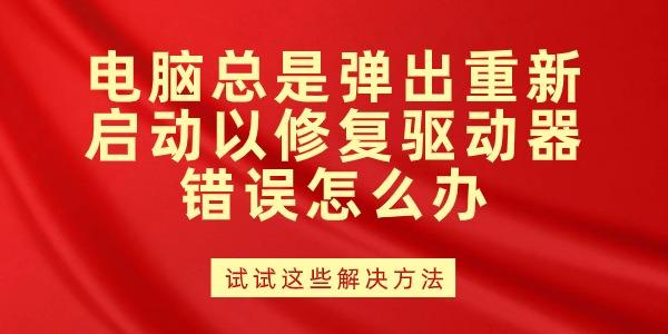 電腦總是彈出重新啟動(dòng)以修復(fù)驅(qū)動(dòng)器錯(cuò)誤怎么辦