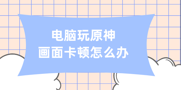 電腦玩原神畫面卡頓怎么辦 原神畫面卡頓解決方法