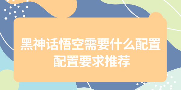 黑神話悟空配置需求大公開，為了暢玩黑猴，給自己配一套強力的配置