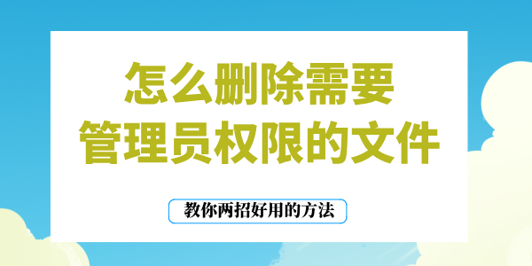 怎么刪除需要管理員權(quán)限的文件 教你兩招好用的方法