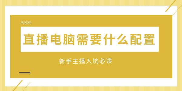 直播電腦需要什么配置 新手主播入坑必讀