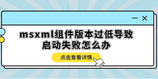 msxml組件版本過(guò)低導(dǎo)致啟動(dòng)失敗怎么辦？多種方式解決