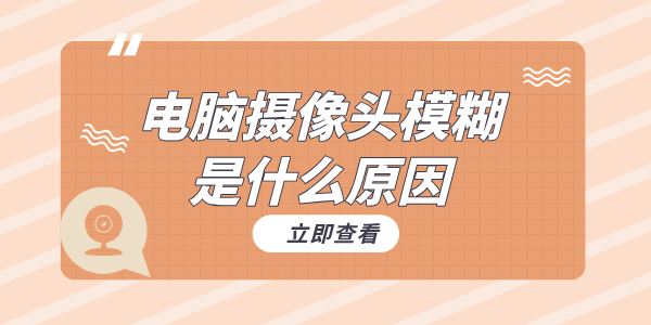 電腦攝像頭模糊是什么原因 幾招教你輕松搞定