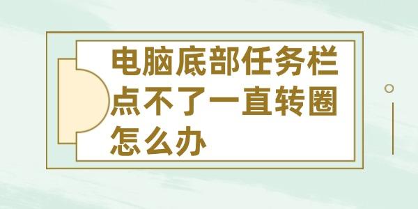 電腦底部任務欄點不了一直轉(zhuǎn)圈怎么辦