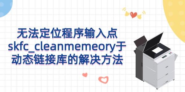 無法定位程序輸入點skfc_cleanmemeory于動態(tài)鏈接庫的解決方法