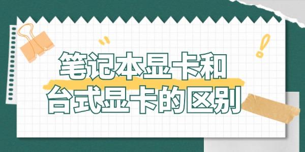 筆記本顯卡和臺式顯卡有什么區(qū)別 哪個更適合你？