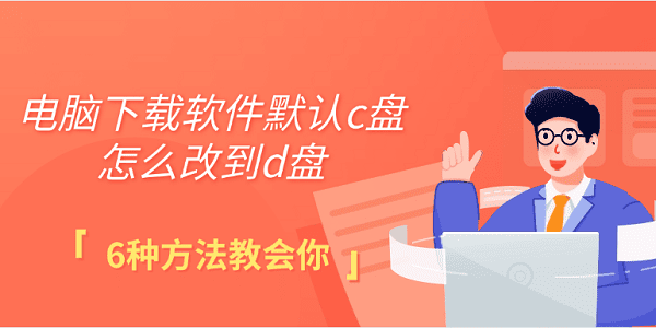 電腦下載軟件默認c盤怎么改到d盤 6種方法教會你