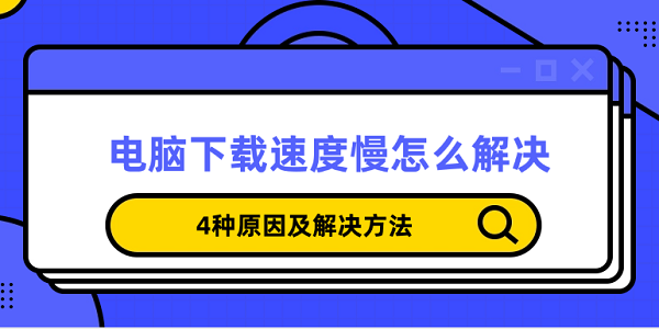 電腦下載速度慢怎么解決 4種原因及解決方法