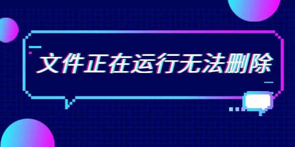 文件正在運行無法刪除 6個方法全面解決問題