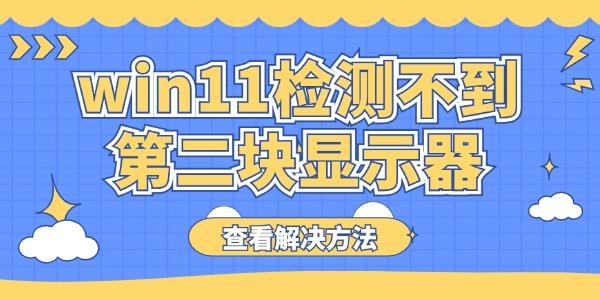 win11檢測(cè)不到第二塊顯示器怎么辦 電腦雙顯示器檢測(cè)不到解決方法