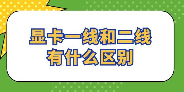 顯卡一線和二線有什么區(qū)別 看完就懂了！