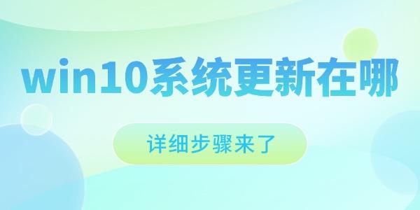 win10系統(tǒng)更新在哪 Win10系統(tǒng)更新位置及操作指南