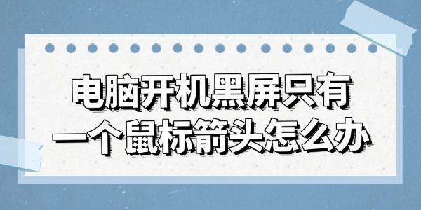 電腦開機黑屏只有一個鼠標箭頭怎么辦 試試這幾種方法