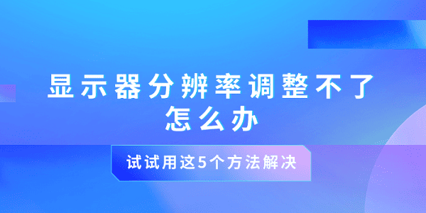 顯示器分辨率調(diào)整不了怎么辦 試試用這5個(gè)方法解決