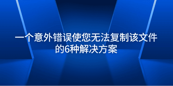 一個意外錯誤使您無法復制該文件的6種解決方案