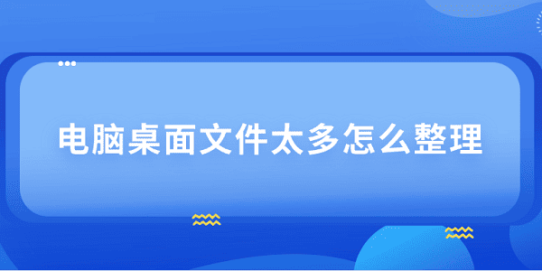 電腦桌面文件太多怎么整理 4個(gè)技巧教會(huì)你