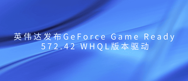 英偉達(dá)發(fā)布GeForce Game Ready 572.42 WHQL版本驅(qū)動(dòng)