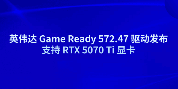 英偉達(dá) Game Ready 572.47 驅(qū)動(dòng)發(fā)布 支持 RTX 5070 Ti 顯卡