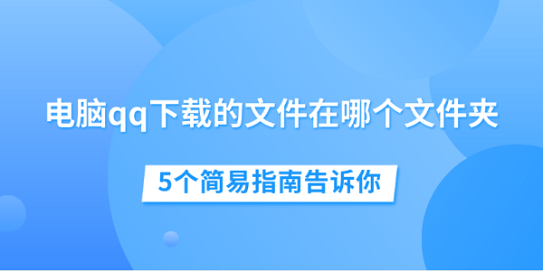 電腦qq下載的文件在哪個文件夾 5個簡易指南告訴你