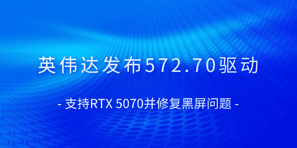 英偉達(dá)發(fā)布572.70驅(qū)動 支持RTX 5070并修復(fù)黑屏問題