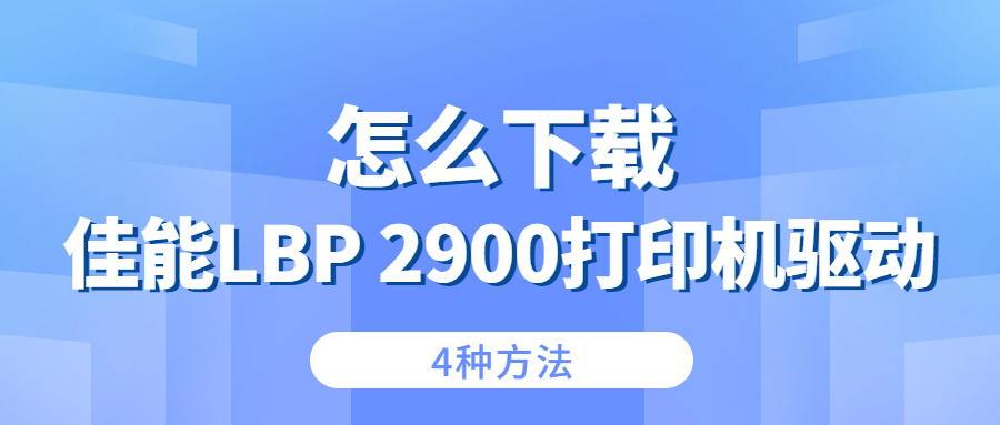 怎么下載佳能Canon LBP 2900打印機(jī)驅(qū)動(dòng)？4種下載2900打印機(jī)驅(qū)動(dòng)的方法