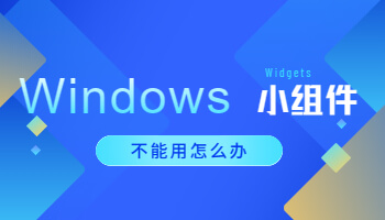 Windows 11小組件不能用怎么辦？