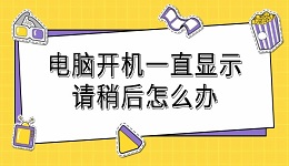 電腦開機(jī)一直顯示請稍后怎么辦 分享詳細(xì)解決過程